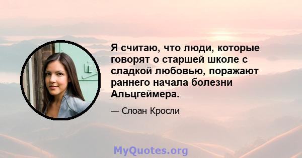 Я считаю, что люди, которые говорят о старшей школе с сладкой любовью, поражают раннего начала болезни Альцгеймера.