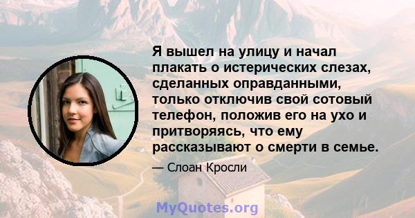 Я вышел на улицу и начал плакать о истерических слезах, сделанных оправданными, только отключив свой сотовый телефон, положив его на ухо и притворяясь, что ему рассказывают о смерти в семье.