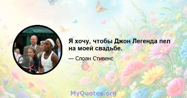 Я хочу, чтобы Джон Легенда пел на моей свадьбе.