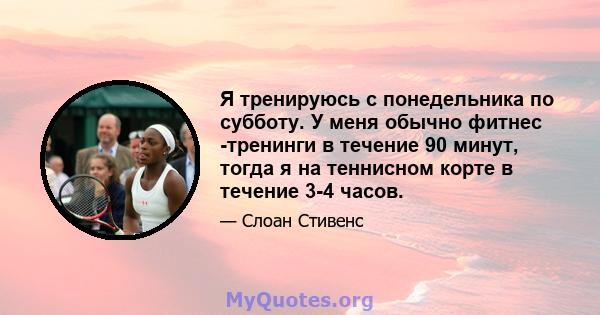 Я тренируюсь с понедельника по субботу. У меня обычно фитнес -тренинги в течение 90 минут, тогда я на теннисном корте в течение 3-4 часов.