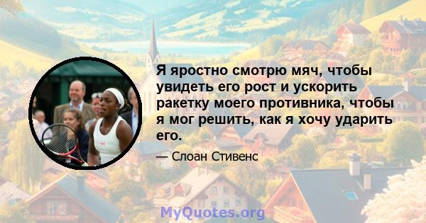 Я яростно смотрю мяч, чтобы увидеть его рост и ускорить ракетку моего противника, чтобы я мог решить, как я хочу ударить его.