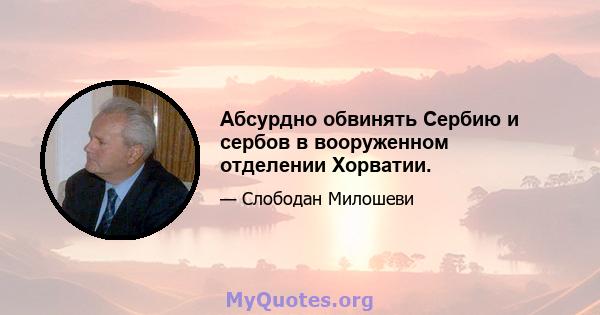 Абсурдно обвинять Сербию и сербов в вооруженном отделении Хорватии.