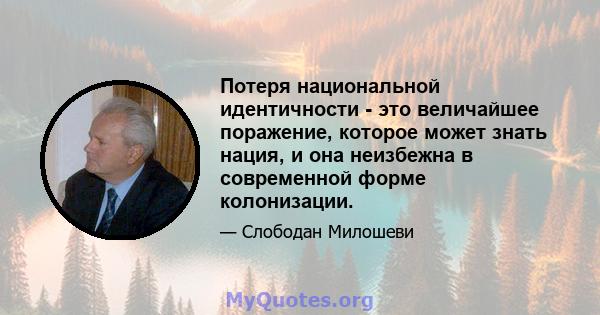 Потеря национальной идентичности - это величайшее поражение, которое может знать нация, и она неизбежна в современной форме колонизации.