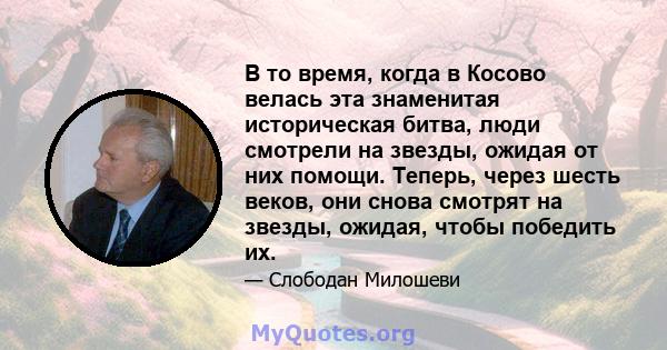 В то время, когда в Косово велась эта знаменитая историческая битва, люди смотрели на звезды, ожидая от них помощи. Теперь, через шесть веков, они снова смотрят на звезды, ожидая, чтобы победить их.