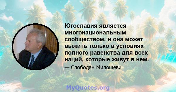 Югославия является многонациональным сообществом, и она может выжить только в условиях полного равенства для всех наций, которые живут в нем.