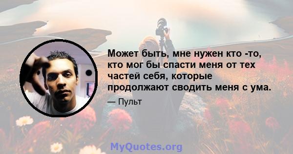 Может быть, мне нужен кто -то, кто мог бы спасти меня от тех частей себя, которые продолжают сводить меня с ума.