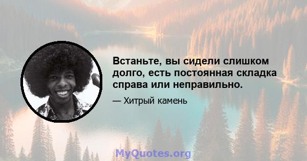 Встаньте, вы сидели слишком долго, есть постоянная складка справа или неправильно.