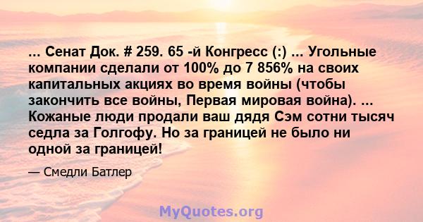 ... Сенат Док. # 259. 65 -й Конгресс (:) ... Угольные компании сделали от 100% до 7 856% на своих капитальных акциях во время войны (чтобы закончить все войны, Первая мировая война). ... Кожаные люди продали ваш дядя