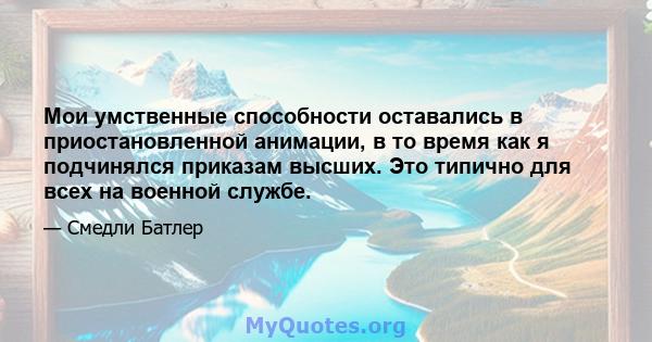 Мои умственные способности оставались в приостановленной анимации, в то время как я подчинялся приказам высших. Это типично для всех на военной службе.