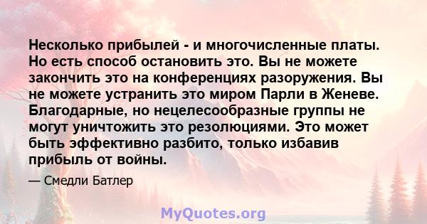 Несколько прибылей - и многочисленные платы. Но есть способ остановить это. Вы не можете закончить это на конференциях разоружения. Вы не можете устранить это миром Парли в Женеве. Благодарные, но нецелесообразные