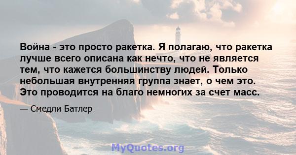 Война - это просто ракетка. Я полагаю, что ракетка лучше всего описана как нечто, что не является тем, что кажется большинству людей. Только небольшая внутренняя группа знает, о чем это. Это проводится на благо немногих 