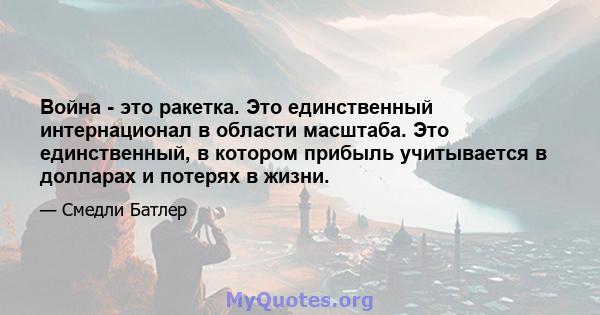 Война - это ракетка. Это единственный интернационал в области масштаба. Это единственный, в котором прибыль учитывается в долларах и потерях в жизни.