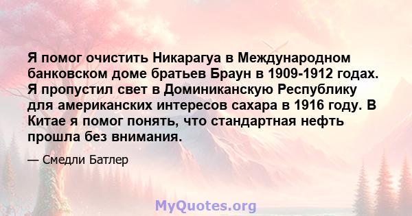 Я помог очистить Никарагуа в Международном банковском доме братьев Браун в 1909-1912 годах. Я пропустил свет в Доминиканскую Республику для американских интересов сахара в 1916 году. В Китае я помог понять, что