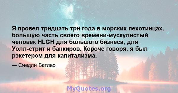 Я провел тридцать три года в морских пехотинцах, большую часть своего времени-мускулистый человек HLGH для большого бизнеса, для Уолл-стрит и банкиров. Короче говоря, я был рэкетером для капитализма.