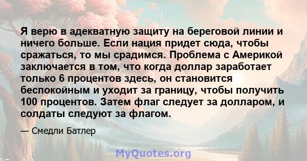 Я верю в адекватную защиту на береговой линии и ничего больше. Если нация придет сюда, чтобы сражаться, то мы срадимся. Проблема с Америкой заключается в том, что когда доллар заработает только 6 процентов здесь, он