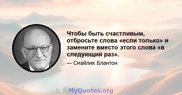 Чтобы быть счастливым, отбросьте слова «если только» и замените вместо этого слова «в следующий раз».