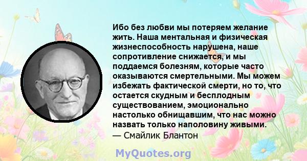 Ибо без любви мы потеряем желание жить. Наша ментальная и физическая жизнеспособность нарушена, наше сопротивление снижается, и мы поддаемся болезням, которые часто оказываются смертельными. Мы можем избежать