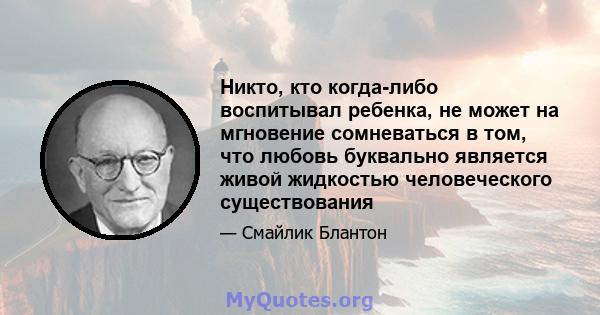 Никто, кто когда-либо воспитывал ребенка, не может на мгновение сомневаться в том, что любовь буквально является живой жидкостью человеческого существования