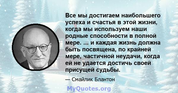 Все мы достигаем наибольшего успеха и счастья в этой жизни, когда мы используем наши родные способности в полной мере. ... и каждая жизнь должна быть посвящена, по крайней мере, частичной неудачи, когда ей не удается