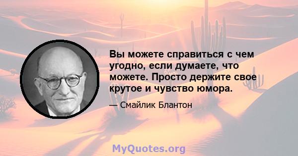 Вы можете справиться с чем угодно, если думаете, что можете. Просто держите свое крутое и чувство юмора.