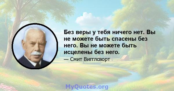 Без веры у тебя ничего нет. Вы не можете быть спасены без него. Вы не можете быть исцелены без него.