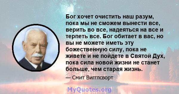 Бог хочет очистить наш разум, пока мы не сможем вынести все, верить во все, надеяться на все и терпеть все. Бог обитает в вас, но вы не можете иметь эту божественную силу, пока не живете и не пойдете в Святой Дух, пока