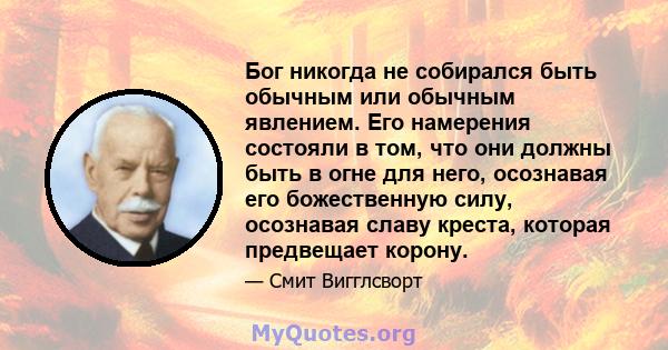 Бог никогда не собирался быть обычным или обычным явлением. Его намерения состояли в том, что они должны быть в огне для него, осознавая его божественную силу, осознавая славу креста, которая предвещает корону.