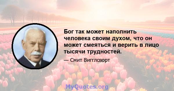 Бог так может наполнить человека своим духом, что он может смеяться и верить в лицо тысячи трудностей.