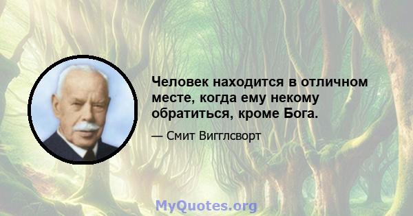 Человек находится в отличном месте, когда ему некому обратиться, кроме Бога.