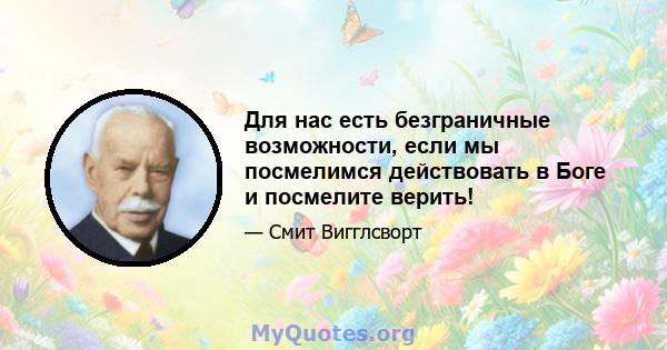 Для нас есть безграничные возможности, если мы посмелимся действовать в Боге и посмелите верить!