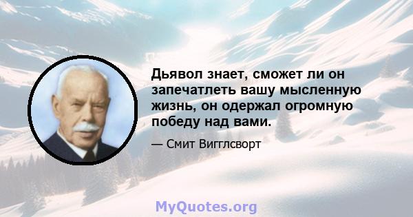 Дьявол знает, сможет ли он запечатлеть вашу мысленную жизнь, он одержал огромную победу над вами.