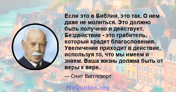 Если это в Библии, это так. О нем даже не молиться. Это должно быть получено и действует. Бездействие - это грабитель, который крадет благословения. Увеличение приходит в действие, используя то, что мы имеем и знаем.