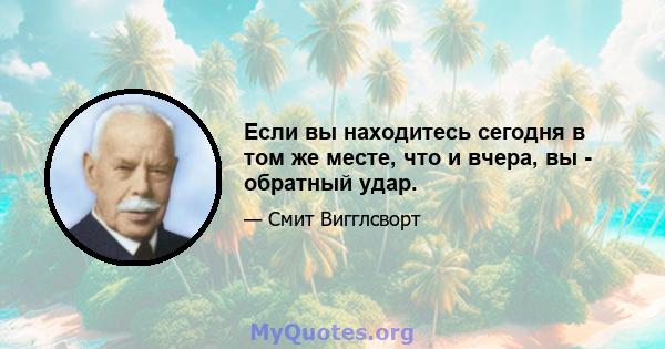 Если вы находитесь сегодня в том же месте, что и вчера, вы - обратный удар.