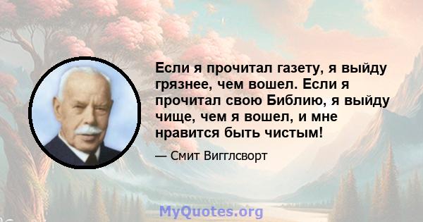 Если я прочитал газету, я выйду грязнее, чем вошел. Если я прочитал свою Библию, я выйду чище, чем я вошел, и мне нравится быть чистым!