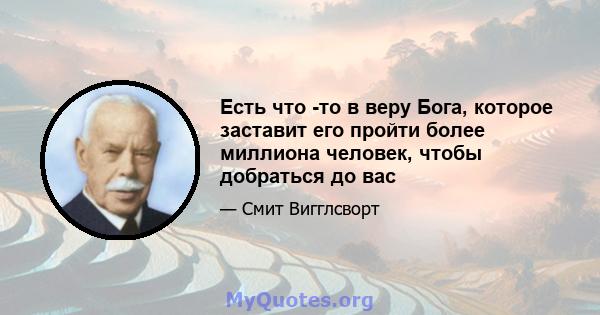 Есть что -то в веру Бога, которое заставит его пройти более миллиона человек, чтобы добраться до вас