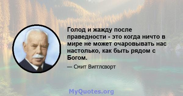 Голод и жажду после праведности - это когда ничто в мире не может очаровывать нас настолько, как быть рядом с Богом.