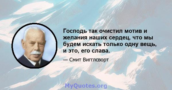 Господь так очистил мотив и желания наших сердец, что мы будем искать только одну вещь, и это, его слава.