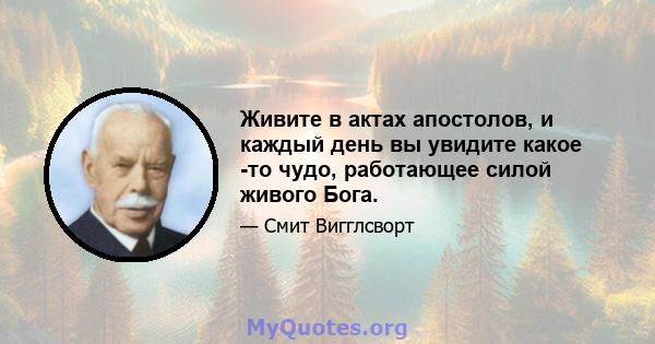 Живите в актах апостолов, и каждый день вы увидите какое -то чудо, работающее силой живого Бога.