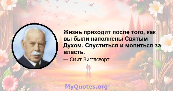 Жизнь приходит после того, как вы были наполнены Святым Духом. Спуститься и молиться за власть.