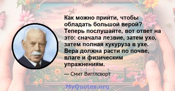 Как можно прийти, чтобы обладать большой верой? Теперь послушайте, вот ответ на это: сначала лезвие, затем ухо, затем полная кукуруза в ухе. Вера должна расти по почве, влаге и физическим упражнениям.