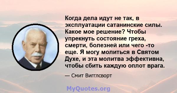 Когда дела идут не так, в эксплуатации сатанинские силы. Какое мое решение? Чтобы упрекнуть состояние греха, смерти, болезней или чего -то еще. Я могу молиться в Святом Духе, и эта молитва эффективна, чтобы сбить каждую 