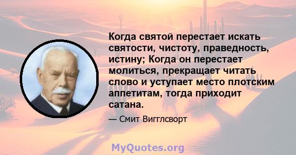 Когда святой перестает искать святости, чистоту, праведность, истину; Когда он перестает молиться, прекращает читать слово и уступает место плотским аппетитам, тогда приходит сатана.