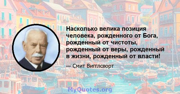 Насколько велика позиция человека, рожденного от Бога, рожденный от чистоты, рожденный от веры, рожденный в жизни, рожденный от власти!