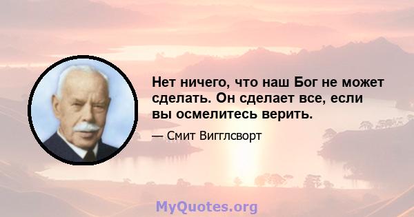 Нет ничего, что наш Бог не может сделать. Он сделает все, если вы осмелитесь верить.