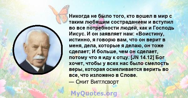 Никогда не было того, кто вошел в мир с таким любящим состраданием и вступил во все потребности людей, как и Господь Иисус. И он заявляет нам: «Воистину, истинно, я говорю вам, что он верит в меня, дела, которые я