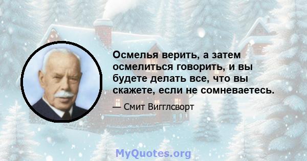 Осмелья верить, а затем осмелиться говорить, и вы будете делать все, что вы скажете, если не сомневаетесь.