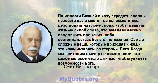 По милости Божьей я хочу передать слово и привести вас в место, где вы осмелитесь действовать на плане слова, чтобы дышать жизнью силой слова, что вам невозможно продолжить при каких -либо обстоятельствах без его