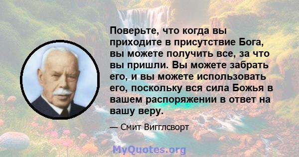 Поверьте, что когда вы приходите в присутствие Бога, вы можете получить все, за что вы пришли. Вы можете забрать его, и вы можете использовать его, поскольку вся сила Божья в вашем распоряжении в ответ на вашу веру.