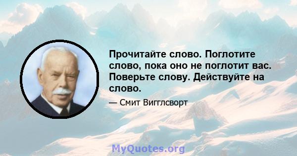 Прочитайте слово. Поглотите слово, пока оно не поглотит вас. Поверьте слову. Действуйте на слово.