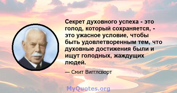 Секрет духовного успеха - это голод, который сохраняется, - это ужасное условие, чтобы быть удовлетворенным тем, что духовные достижения были и ищут голодных, жаждущих людей.